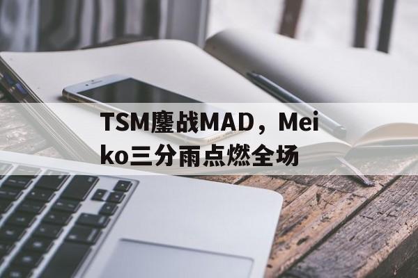 TSM鏖战MAD,Meiko三分雨点燃全场的简单介绍 TSM鏖战MAD,Meiko三分雨点燃全场的简单介绍